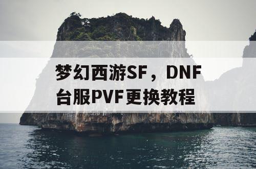 梦幻西游SF,DNF台服PVF更换教程 梦幻西游SF,DNF台服PVF更换教程