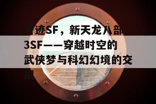 奇迹SF,新天龙八部3SF——穿越时空的武侠梦与科幻幻境的交织 奇迹SF,新天龙八部3SF——穿越时空的武侠梦与科幻幻境的交织
