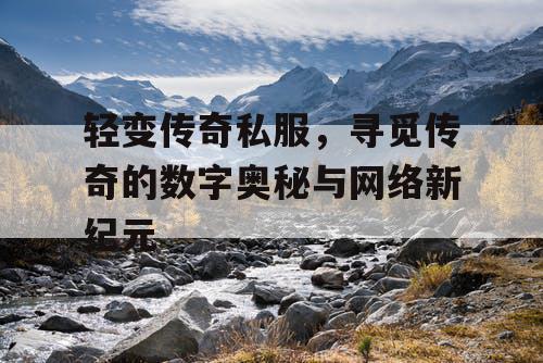轻变传奇私服,寻觅传奇的数字奥秘与网络新纪元 轻变传奇私服,寻觅传奇的数字奥秘与网络新纪元