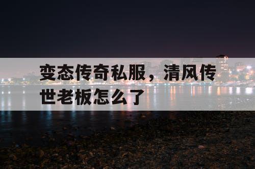 变态传奇私服,清风传世老板怎么了 变态传奇私服,清风传世老板怎么了