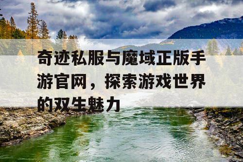 奇迹私服与魔域正版手游官网,探索游戏世界的双生魅力 奇迹私服与魔域正版手游官网,探索游戏世界的双生魅力
