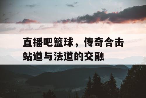 直播吧篮球,传奇合击站道与法道的交融 直播吧篮球,传奇合击站道与法道的交融