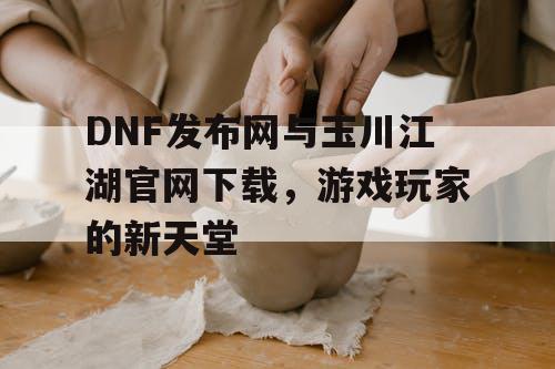 DNF发布网与玉川江湖官网下载,游戏玩家的新天堂 DNF发布网与玉川江湖官网下载,游戏玩家的新天堂