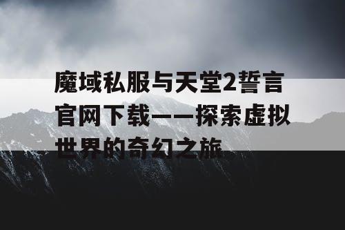 魔域私服与天堂2誓言官网下载——探索虚拟世界的奇幻之旅 魔域私服与天堂2誓言官网下载——探索虚拟世界的奇幻之旅