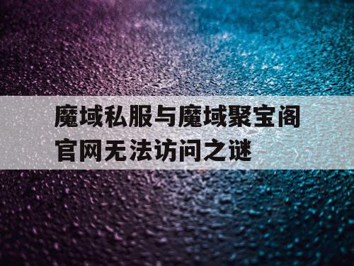 魔域私服与魔域聚宝阁官网无法访问之谜 魔域私服与魔域聚宝阁官网无法访问之谜