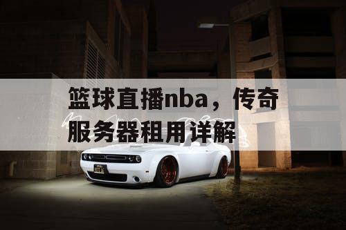 篮球直播nba,传奇服务器租用详解 篮球直播nba,传奇服务器租用详解