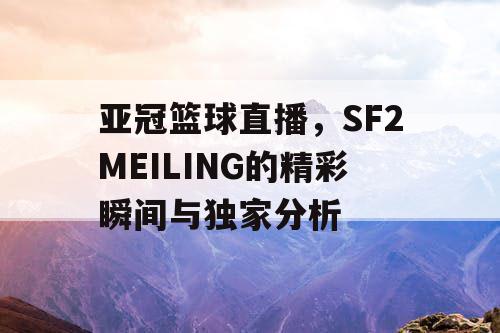 亚冠篮球直播,SF2MEILING的精彩瞬间与独家分析 亚冠篮球直播,SF2MEILING的精彩瞬间与独家分析