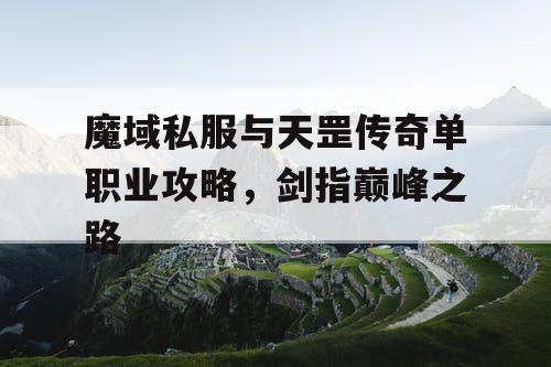 魔域私服与天罡传奇单职业攻略,剑指巅峰之路 魔域私服与天罡传奇单职业攻略,剑指巅峰之路
