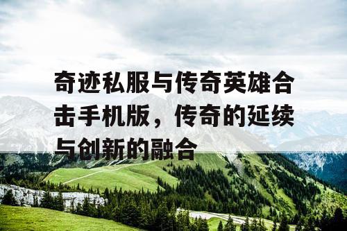 奇迹私服与传奇英雄合击手机版,传奇的延续与创新的融合 奇迹私服与传奇英雄合击手机版,传奇的延续与创新的融合