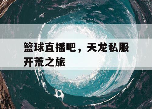 篮球直播吧,天龙私服开荒之旅 篮球直播吧,天龙私服开荒之旅