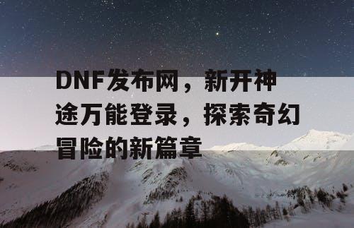 DNF发布网,新开神途万能登录,探索奇幻冒险的新篇章 DNF发布网,新开神途万能登录,探索奇幻冒险的新篇章