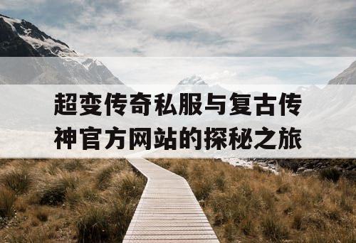 超变传奇私服与复古传神官方网站的探秘之旅 超变传奇私服与复古传神官方网站的探秘之旅