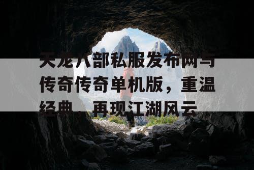 天龙八部私服发布网与传奇传奇单机版,重温经典,再现江湖风云 天龙八部私服发布网与传奇传奇单机版,重温经典,再现江湖风云