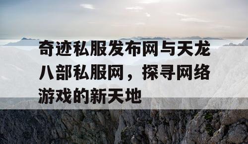 奇迹私服发布网与天龙八部私服网,探寻网络游戏的新天地 奇迹私服发布网与天龙八部私服网,探寻网络游戏的新天地