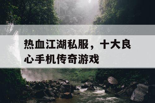 热血江湖私服,十大良心手机传奇游戏 热血江湖私服,十大良心手机传奇游戏