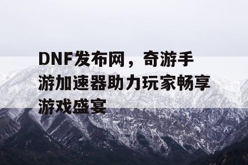 DNF发布网,奇游手游加速器助力玩家畅享游戏盛宴 DNF发布网,奇游手游加速器助力玩家畅享游戏盛宴