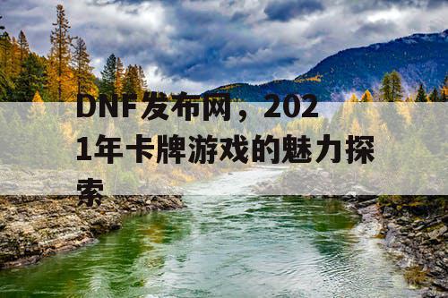 DNF发布网,2021年卡牌游戏的魅力探索 DNF发布网,2021年卡牌游戏的魅力探索