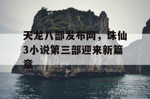 天龙八部发布网,诛仙3小说第三部迎来新篇章 天龙八部发布网,诛仙3小说第三部迎来新篇章