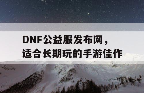 DNF公益服发布网，适合长期玩的手游佳作
