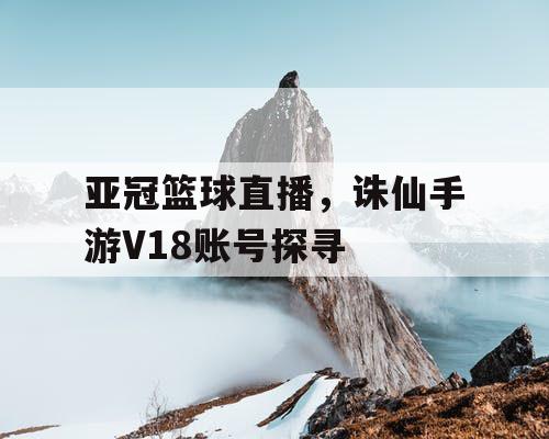 亚冠篮球直播,诛仙手游V18账号探寻 亚冠篮球直播,诛仙手游V18账号探寻