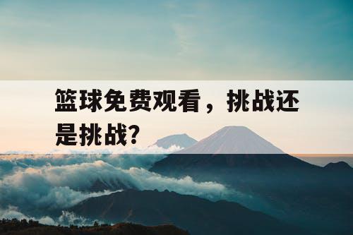 篮球免费观看,挑战还是挑战? 篮球免费观看,挑战还是挑战?