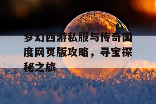 梦幻西游私服与传奇国度网页版攻略，寻宝探秘之旅