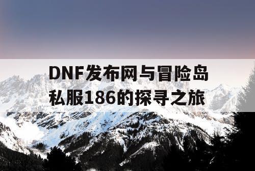 DNF发布网与冒险岛私服186的探寻之旅 DNF发布网与冒险岛私服186的探寻之旅