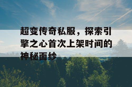 超变传奇私服,探索引擎之心首次上架时间的神秘面纱 超变传奇私服,探索引擎之心首次上架时间的神秘面纱