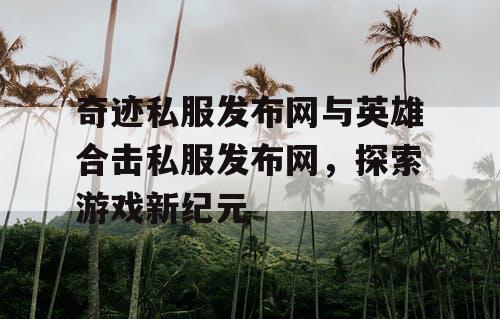 奇迹私服发布网与英雄合击私服发布网,探索游戏新纪元 奇迹私服发布网与英雄合击私服发布网,探索游戏新纪元