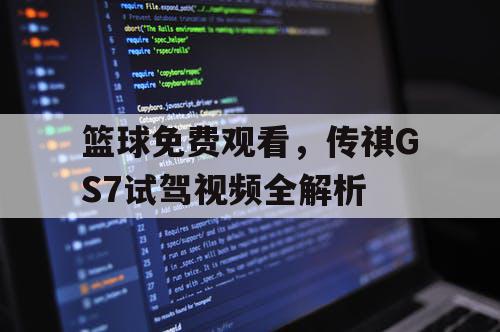 篮球免费观看,传祺GS7试驾视频全解析 篮球免费观看,传祺GS7试驾视频全解析