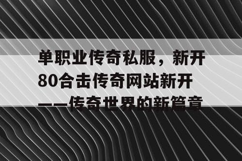 单职业传奇私服,新开80合击传奇网站新开——传奇世界的新篇章 单职业传奇私服,新开80合击传奇网站新开——传奇世界的新篇章