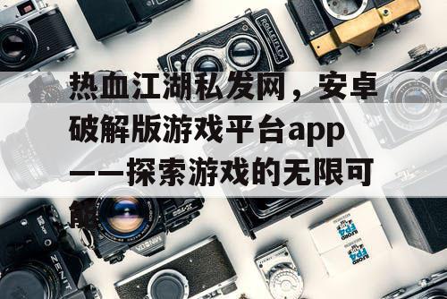 热血江湖私发网,安卓破解版游戏平台app——探索游戏的无限可能 热血江湖私发网,安卓破解版游戏平台app——探索游戏的无限可能