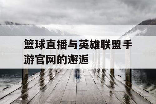 篮球直播与英雄联盟手游官网的邂逅