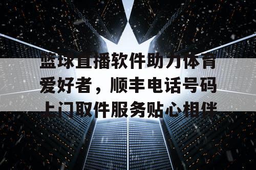 篮球直播软件助力体育爱好者,顺丰电话号码上门取件服务贴心相伴 篮球直播软件助力体育爱好者,顺丰电话号码上门取件服务贴心相伴