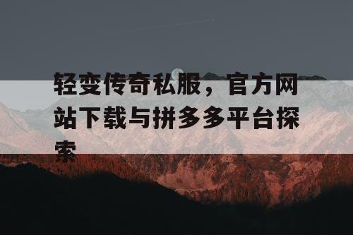 轻变传奇私服,官方网站下载与拼多多平台探索 轻变传奇私服,官方网站下载与拼多多平台探索