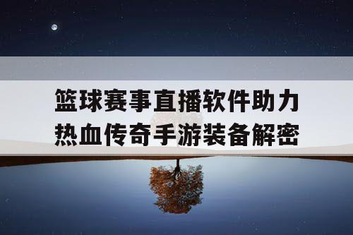 篮球赛事直播软件助力热血传奇手游装备解密 篮球赛事直播软件助力热血传奇手游装备解密