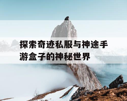 探索奇迹私服与神途手游盒子的神秘世界 探索奇迹私服与神途手游盒子的神秘世界