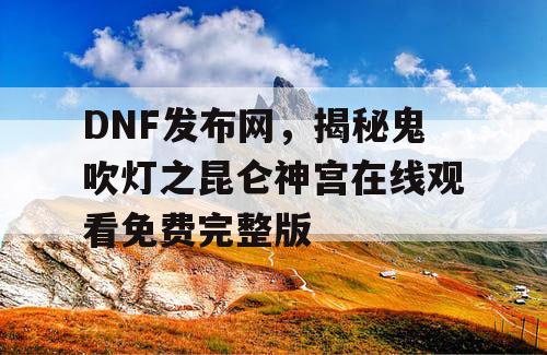 DNF发布网，揭秘鬼吹灯之昆仑神宫在线观看免费完整版
