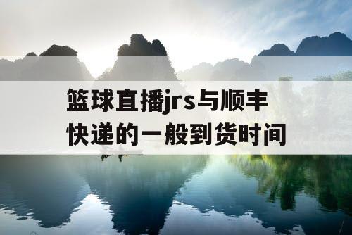 篮球直播jrs与顺丰快递的一般到货时间