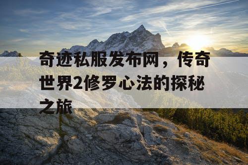 奇迹私服发布网,传奇世界2修罗心法的探秘之旅 奇迹私服发布网,传奇世界2修罗心法的探秘之旅