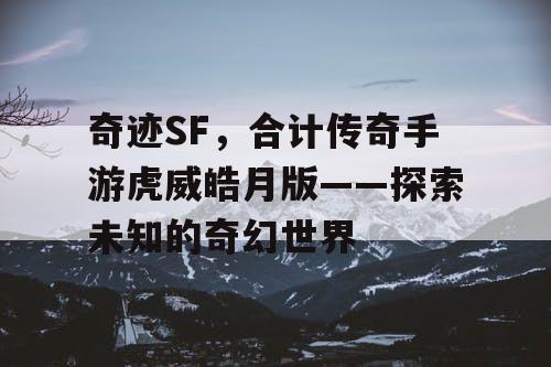 奇迹SF,合计传奇手游虎威皓月版——探索未知的奇幻世界 奇迹SF,合计传奇手游虎威皓月版——探索未知的奇幻世界