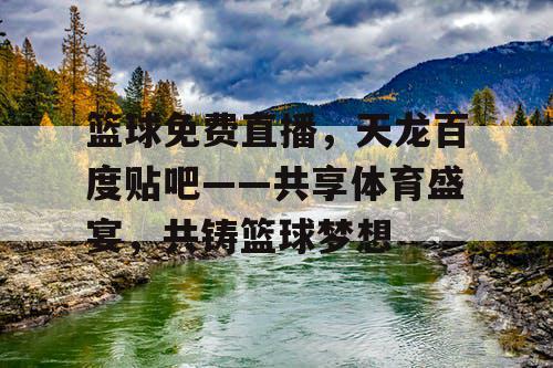 篮球免费直播,天龙百度贴吧——共享体育盛宴,共铸篮球梦想 篮球免费直播,天龙百度贴吧——共享体育盛宴,共铸篮球梦想