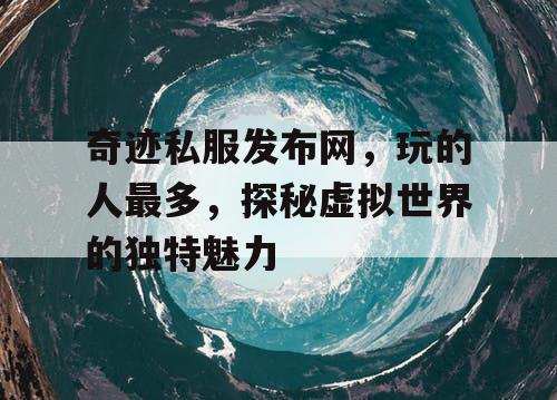 奇迹私服发布网,玩的人最多,探秘虚拟世界的独特魅力 奇迹私服发布网,玩的人最多,探秘虚拟世界的独特魅力