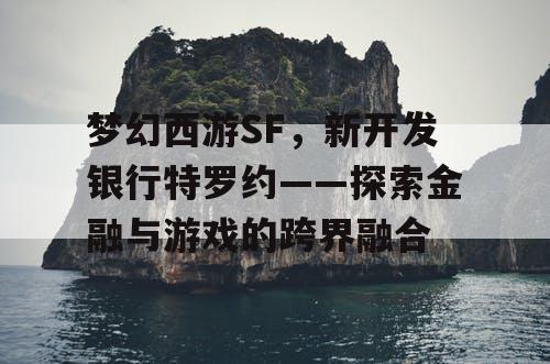 梦幻西游SF,新开发银行特罗约——探索金融与游戏的跨界融合 梦幻西游SF,新开发银行特罗约——探索金融与游戏的跨界融合
