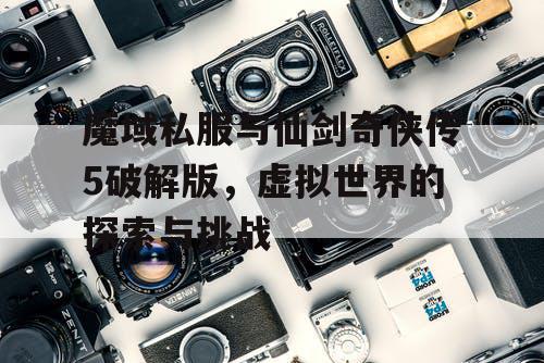 魔域私服与仙剑奇侠传5破解版,虚拟世界的探索与挑战 魔域私服与仙剑奇侠传5破解版,虚拟世界的探索与挑战