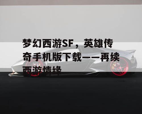 梦幻西游SF,英雄传奇手机版下载——再续西游情缘 梦幻西游SF,英雄传奇手机版下载——再续西游情缘