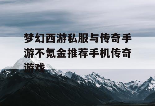 梦幻西游私服与传奇手游不氪金推荐手机传奇游戏 梦幻西游私服与传奇手游不氪金推荐手机传奇游戏