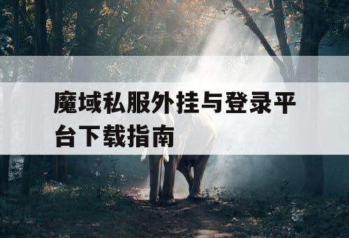 魔域私服外挂与登录平台下载指南 魔域私服外挂与登录平台下载指南