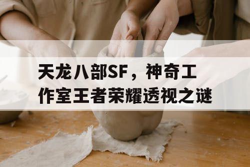 天龙八部SF,神奇工作室王者荣耀透视之谜 天龙八部SF,神奇工作室王者荣耀透视之谜