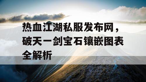 热血江湖私服发布网,破天一剑宝石镶嵌图表全解析 热血江湖私服发布网,破天一剑宝石镶嵌图表全解析